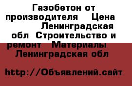 Газобетон от производителя. › Цена ­ 2 000 - Ленинградская обл. Строительство и ремонт » Материалы   . Ленинградская обл.